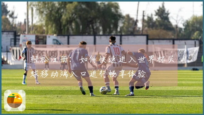 轻松注册：如何快速进入世界杯买球移动端入口进行畅享体验