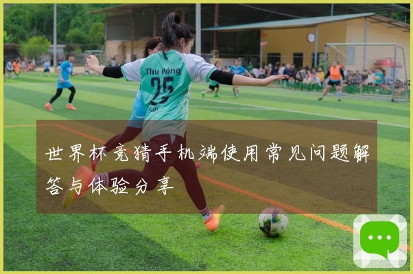 世界杯竞猜手机端使用常见问题解答与体验分享