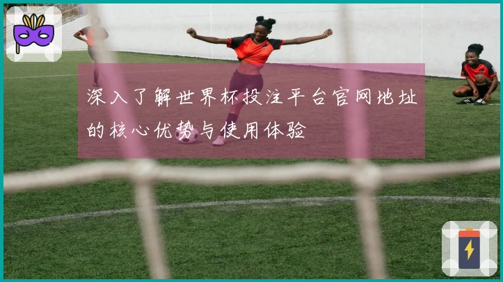 深入了解世界杯投注平台官网地址的核心优势与使用体验