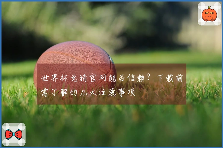世界杯竞猜官网能否信赖？下载前需了解的几大注意事项