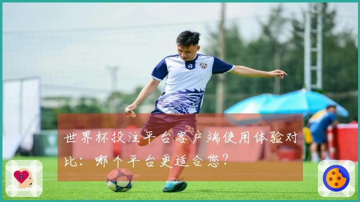 世界杯投注平台客户端使用体验对比：哪个平台更适合您？