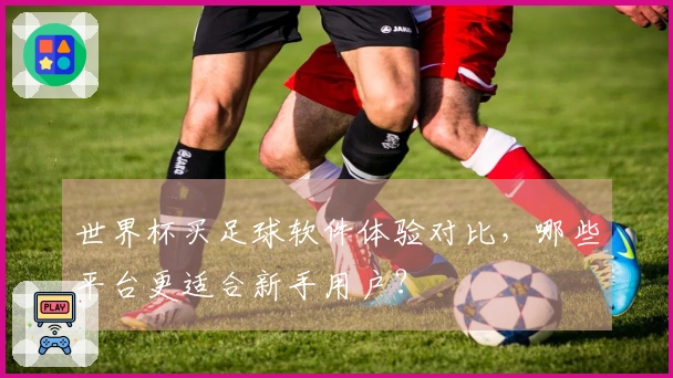 世界杯买足球软件体验对比，哪些平台更适合新手用户？