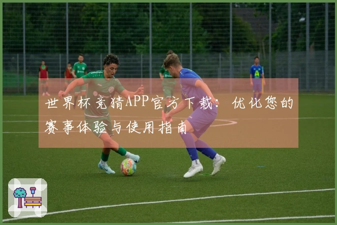 世界杯竞猜APP官方下载：优化您的赛事体验与使用指南