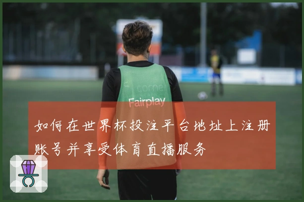 如何在世界杯投注平台地址上注册账号并享受体育直播服务