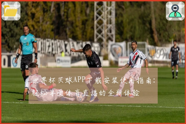 世界杯买球APP下载安装使用指南：轻松享受体育直播的全新体验