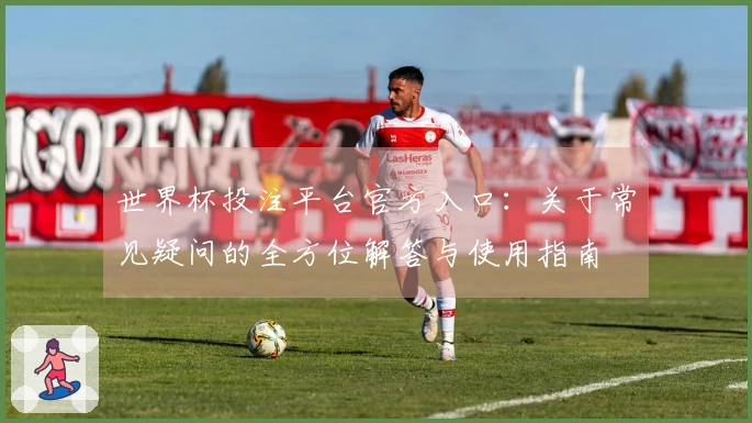 世界杯投注平台官方入口：关于常见疑问的全方位解答与使用指南