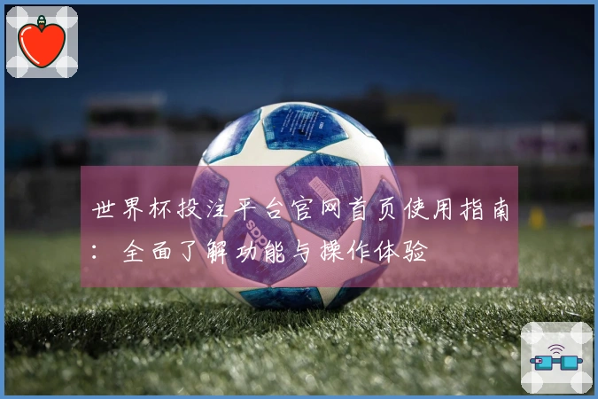 世界杯投注平台官网首页使用指南：全面了解功能与操作体验