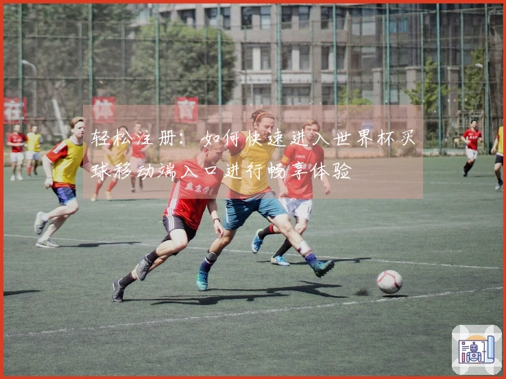 轻松注册：如何快速进入世界杯买球移动端入口进行畅享体验