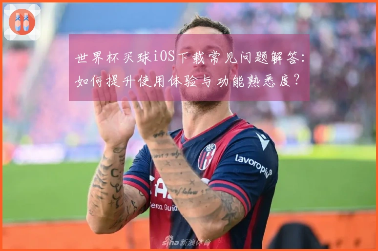 世界杯买球iOS下载常见问题解答：如何提升使用体验与功能熟悉度？