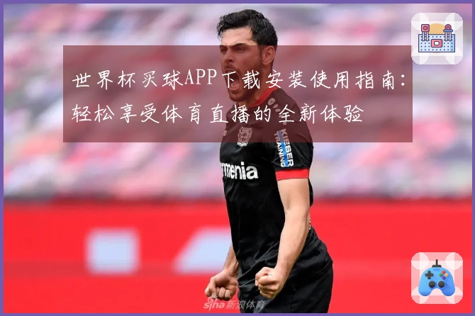 世界杯买球APP下载安装使用指南：轻松享受体育直播的全新体验