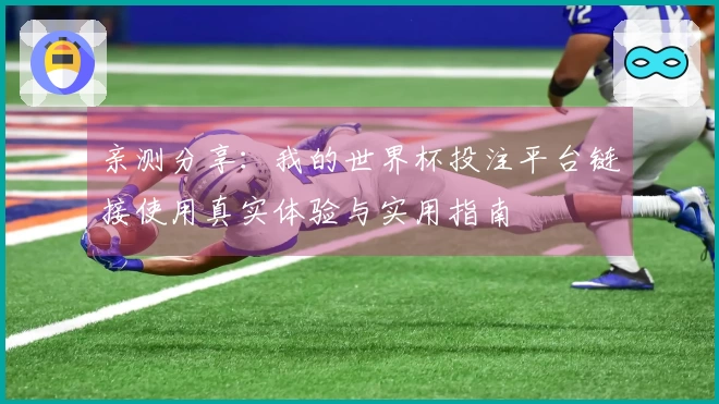 亲测分享：我的世界杯投注平台链接使用真实体验与实用指南