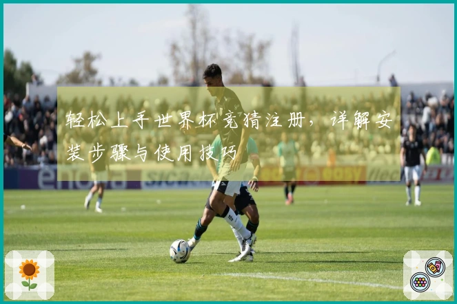 轻松上手世界杯竞猜注册，详解安装步骤与使用技巧