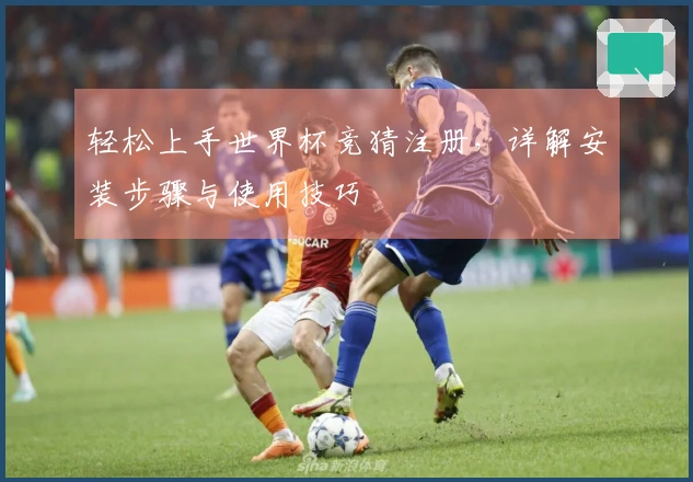 轻松上手世界杯竞猜注册，详解安装步骤与使用技巧