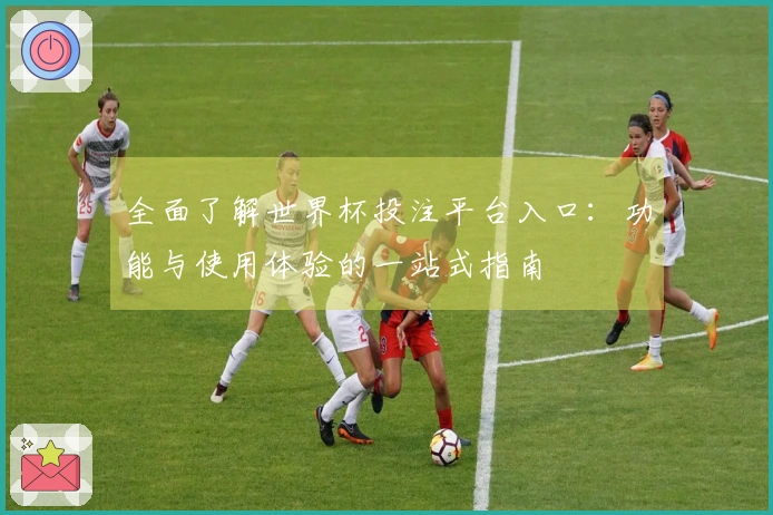 全面了解世界杯投注平台入口：功能与使用体验的一站式指南