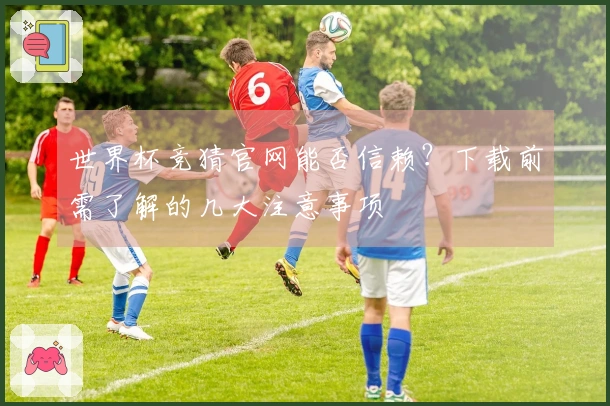 世界杯竞猜官网能否信赖？下载前需了解的几大注意事项