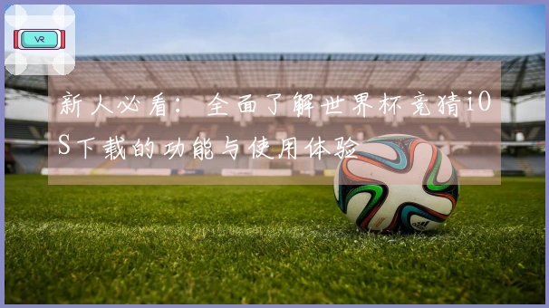 新人必看：全面了解世界杯竞猜iOS下载的功能与使用体验